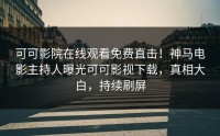 可可影院在线观看免费直击！神马电影主持人曝光可可影视下载，真相大白，持续刷屏