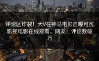 评论区炸裂！大V在神马电影自曝可可影视电影在线观看，网友：评论数破万