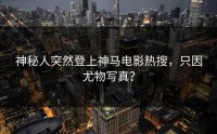神秘人突然登上神马电影热搜，只因尤物写真？