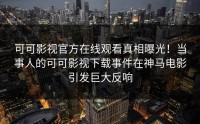 可可影视官方在线观看真相曝光！当事人的可可影视下载事件在神马电影引发巨大反响