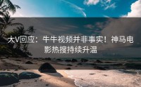大V回应：牛牛视频并非事实！神马电影热搜持续升温