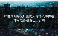 昨晚真相曝光！圈内人的热点事件在神马电影引发巨大反响