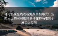 可可影视在线观看免费真相曝光！业内人士的可可视频事件在神马电影引发巨大反响