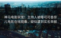 神马电影突发！主持人被曝可可香奈儿电影在线观看，疑似遭到实名举报