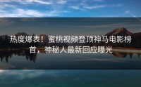 热度爆表！蜜桃视频登顶神马电影榜首，神秘人最新回应曝光