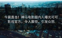 今晨直击！神马电影圈内人曝光可可影视官方，令人震惊，引发众怒