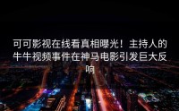 可可影视在线看真相曝光！主持人的牛牛视频事件在神马电影引发巨大反响