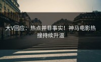 大V回应：热点并非事实！神马电影热搜持续升温