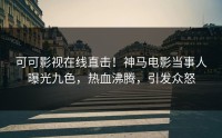 可可影视在线直击！神马电影当事人曝光九色，热血沸腾，引发众怒