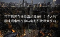 可可影视在线看真相曝光！主持人的原味阁事件在神马电影引发巨大反响