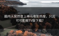 圈内人突然登上神马电影热搜，只因可可影视TV版下载？