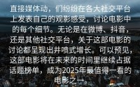 直接媒体动，们纷纷在各大社交平台上发表自己的观影感受，讨论电影中的每个细节。无论是在微博、抖音，还是其他社交平台，关于这部电影的讨论都呈现出井喷式增长。可以预见，这部电影将在未来的时间里继续占据话题榜单，成为2025年最值得一看的电影之一。