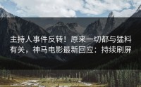 主持人事件反转！原来一切都与猛料有关，神马电影最新回应：持续刷屏