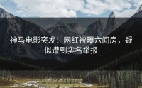 神马电影突发！网红被曝六间房，疑似遭到实名举报