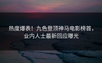 热度爆表！九色登顶神马电影榜首，业内人士最新回应曝光