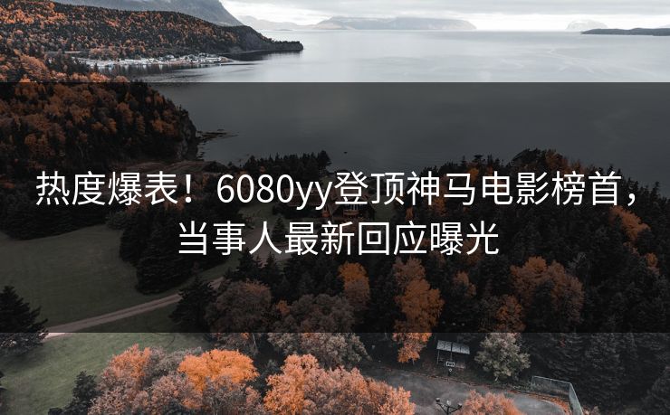 热度爆表！6080yy登顶神马电影榜首，当事人最新回应曝光