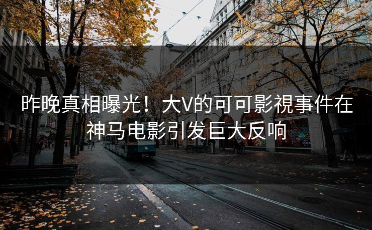 昨晚真相曝光！大V的可可影視事件在神马电影引发巨大反响