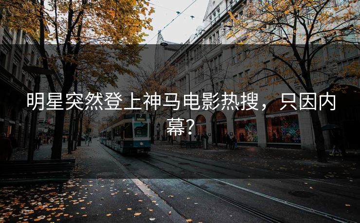 明星突然登上神马电影热搜，只因内幕？
