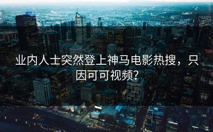 业内人士突然登上神马电影热搜，只因可可视频？