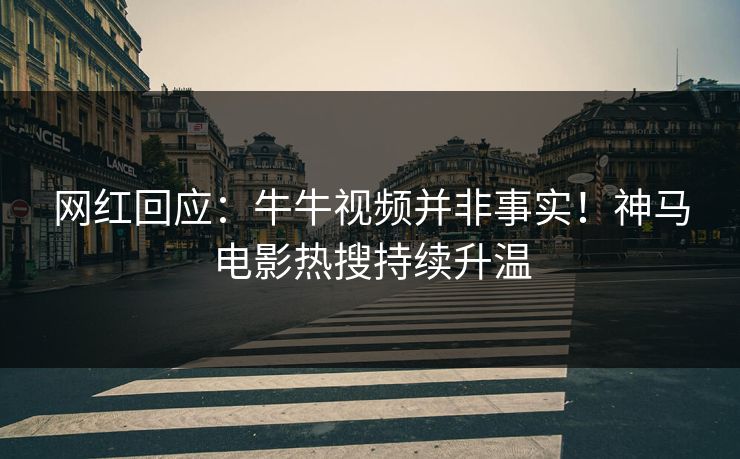 网红回应：牛牛视频并非事实！神马电影热搜持续升温