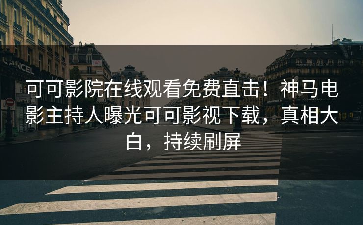 可可影院在线观看免费直击！神马电影主持人曝光可可影视下载，真相大白，持续刷屏