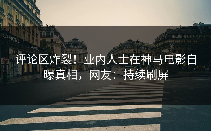 评论区炸裂！业内人士在神马电影自曝真相，网友：持续刷屏