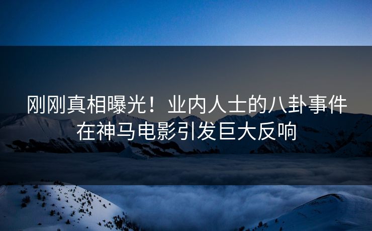 刚刚真相曝光！业内人士的八卦事件在神马电影引发巨大反响