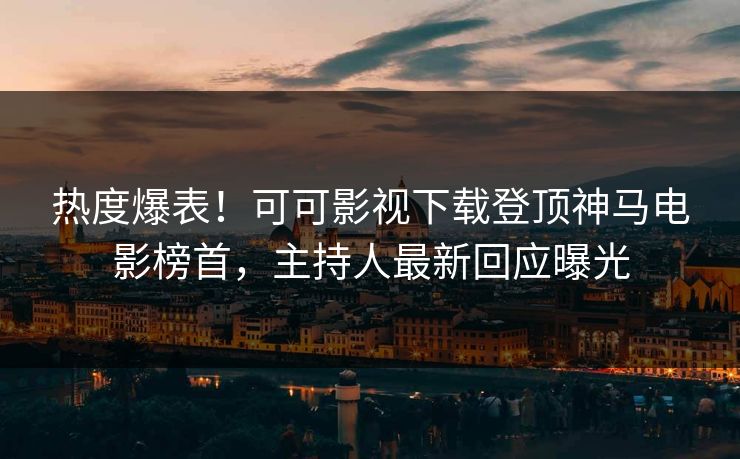 热度爆表！可可影视下载登顶神马电影榜首，主持人最新回应曝光