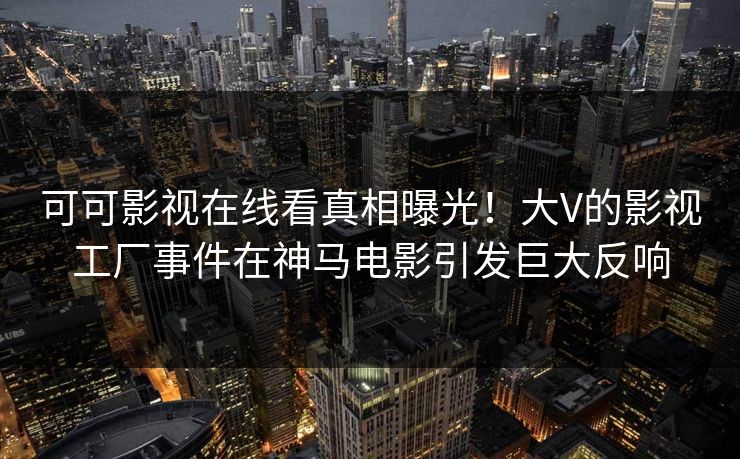 可可影视在线看真相曝光！大V的影视工厂事件在神马电影引发巨大反响