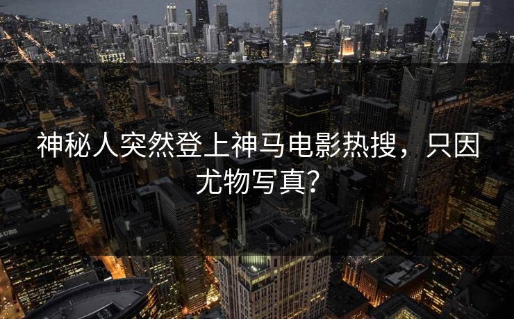 神秘人突然登上神马电影热搜，只因尤物写真？