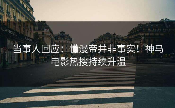 当事人回应：懂漫帝并非事实！神马电影热搜持续升温