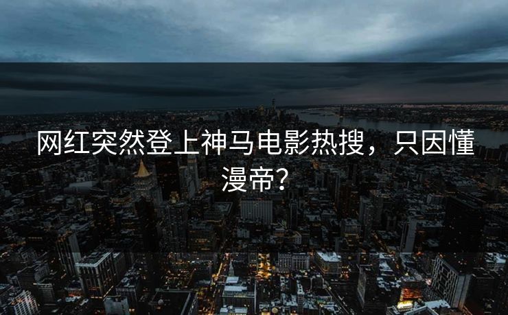网红突然登上神马电影热搜，只因懂漫帝？