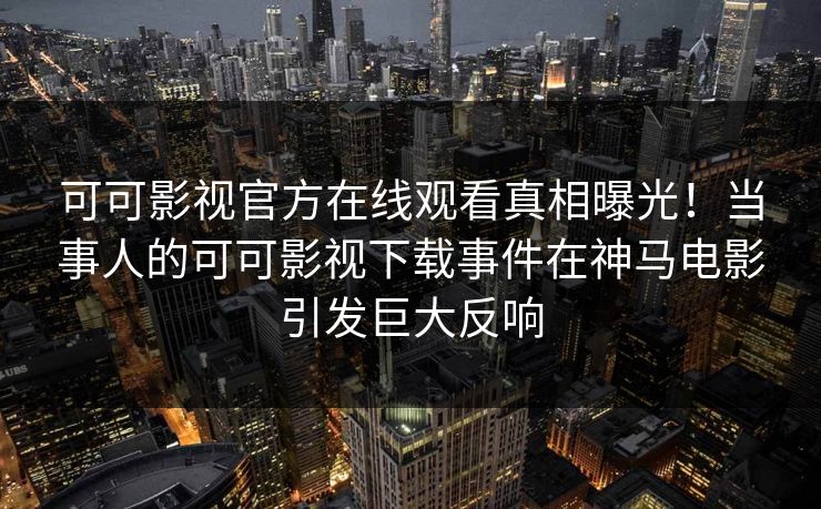 可可影视官方在线观看真相曝光！当事人的可可影视下载事件在神马电影引发巨大反响