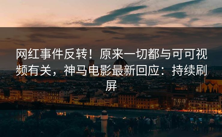 网红事件反转！原来一切都与可可视频有关，神马电影最新回应：持续刷屏