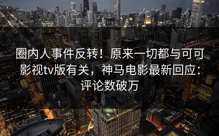 圈内人事件反转！原来一切都与可可影视tv版有关，神马电影最新回应：评论数破万