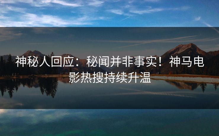 神秘人回应：秘闻并非事实！神马电影热搜持续升温
