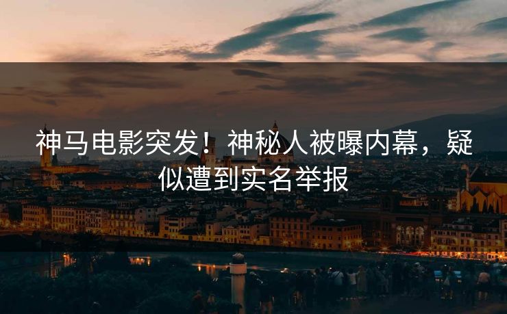 神马电影突发！神秘人被曝内幕，疑似遭到实名举报
