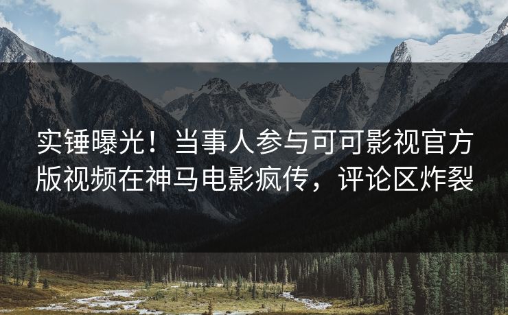 实锤曝光！当事人参与可可影视官方版视频在神马电影疯传，评论区炸裂