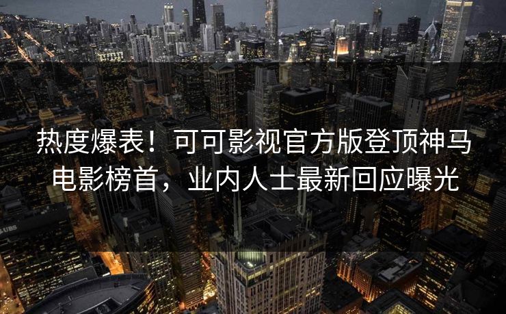 热度爆表！可可影视官方版登顶神马电影榜首，业内人士最新回应曝光