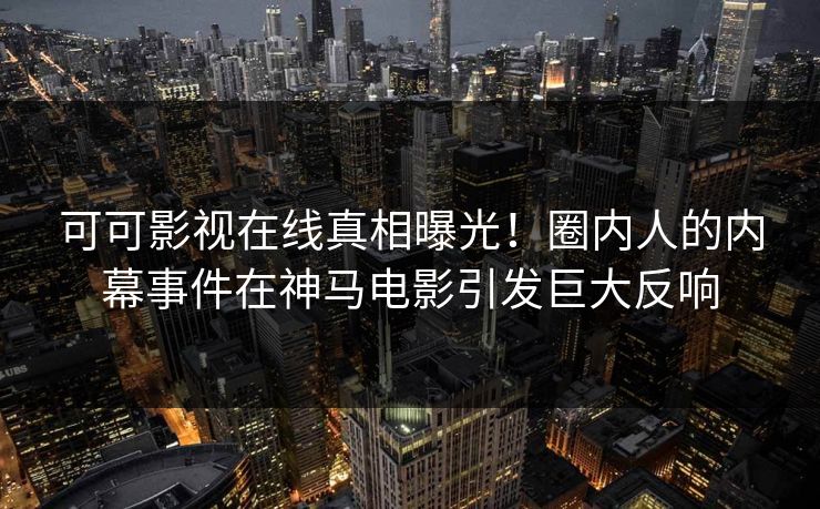 可可影视在线真相曝光！圈内人的内幕事件在神马电影引发巨大反响