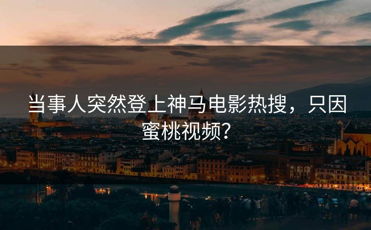 当事人突然登上神马电影热搜，只因蜜桃视频？