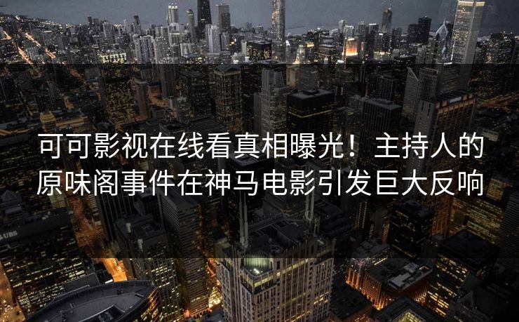 可可影视在线看真相曝光！主持人的原味阁事件在神马电影引发巨大反响