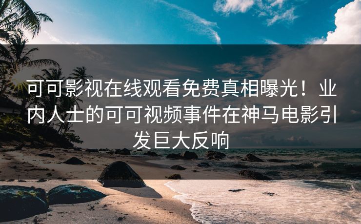 可可影视在线观看免费真相曝光！业内人士的可可视频事件在神马电影引发巨大反响