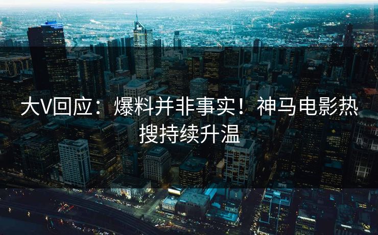 大V回应：爆料并非事实！神马电影热搜持续升温
