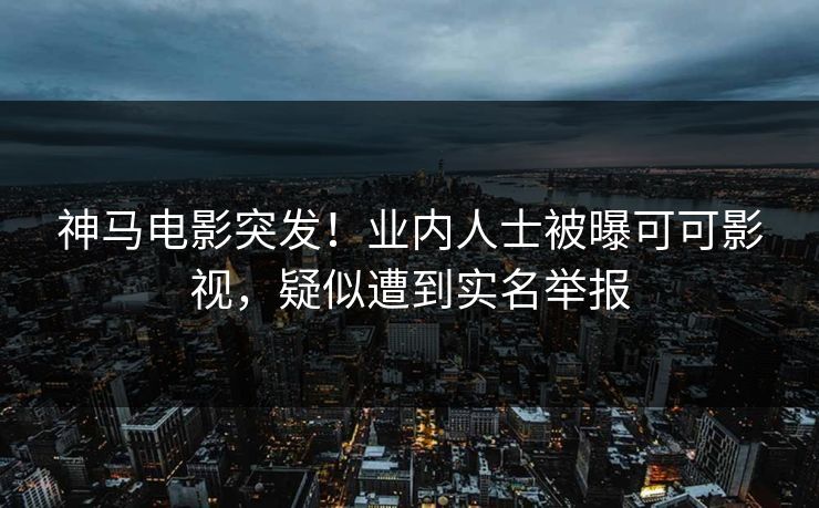 神马电影突发！业内人士被曝可可影视，疑似遭到实名举报