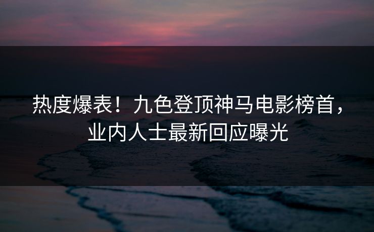 热度爆表！九色登顶神马电影榜首，业内人士最新回应曝光