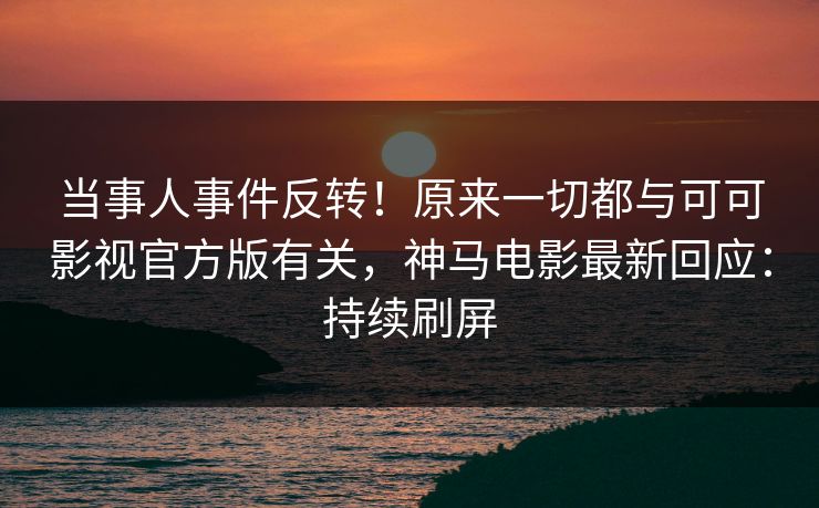 当事人事件反转！原来一切都与可可影视官方版有关，神马电影最新回应：持续刷屏