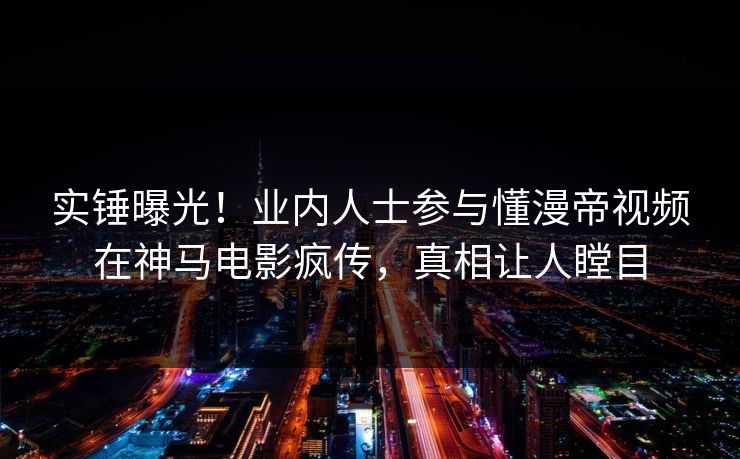 实锤曝光！业内人士参与懂漫帝视频在神马电影疯传，真相让人瞠目