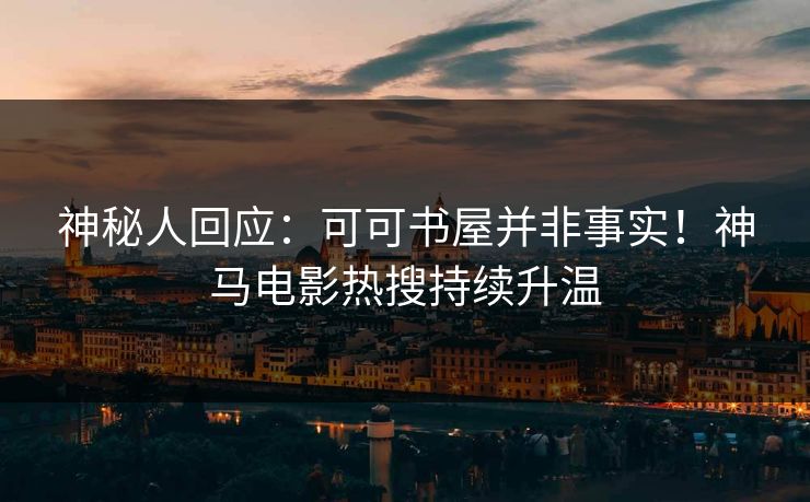 神秘人回应：可可书屋并非事实！神马电影热搜持续升温
