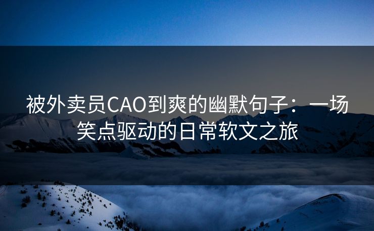 被外卖员CAO到爽的幽默句子:一场笑点驱动的日常软文之旅 被外卖员CAO到爽的幽默句子:一场笑点驱动的日常软文之旅